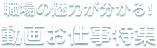 職場の魅力が分かる！動画お仕事特集
