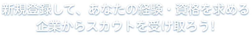 新規登録して、あなたの経験・資格を求める企業からスカウトを受け取ろう!