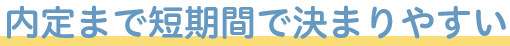 内定まで短期間で決まりやすい