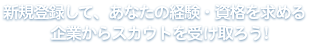 新規登録して、あなたの経験・資格を求める企業からスカウトを受け取ろう!